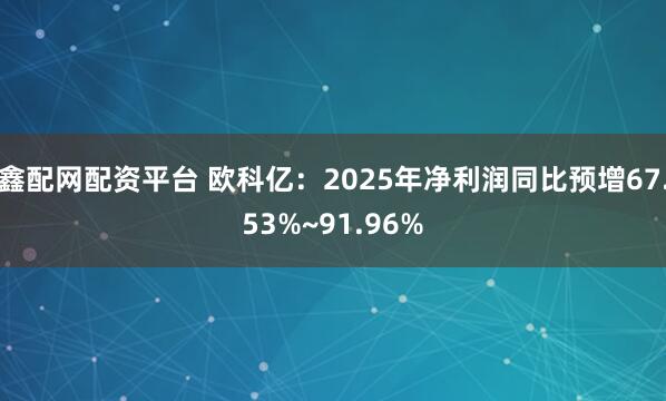 鑫配网配资平台 欧科亿：2025年净利润同比预增67.53%~91.96%