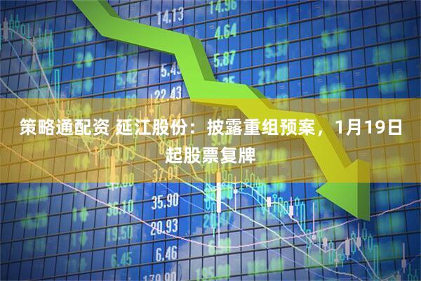 策略通配资 延江股份：披露重组预案，1月19日起股票复牌