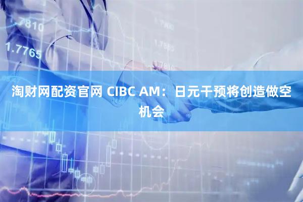 淘财网配资官网 CIBC AM：日元干预将创造做空机会