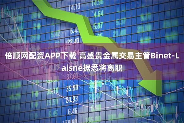 倍顺网配资APP下载 高盛贵金属交易主管Binet-Laisne据悉将离职