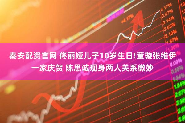 秦安配资官网 佟丽娅儿子10岁生日!董璇张维伊一家庆贺 陈思诚现身两人关系微妙