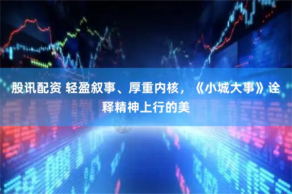 股讯配资 轻盈叙事、厚重内核，《小城大事》诠释精神上行的美