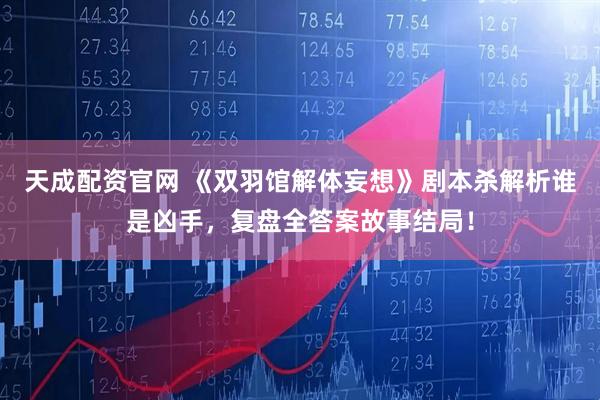 天成配资官网 《双羽馆解体妄想》剧本杀解析谁是凶手，复盘全答案故事结局！