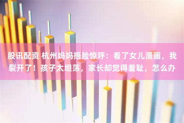 股讯配资 杭州妈妈捂脸惊呼：看了女儿漫画，我裂开了！孩子太坦荡，家长却觉得羞耻，怎么办