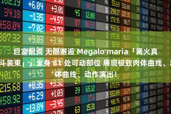 巨富配资 无限邂逅 Megalo maria「篝火真里亚「战斗装束」」全身 81 处可动部位 展现极致肉体曲线、动作演出！