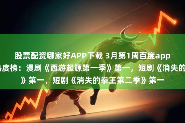 股票配资哪家好APP下载 3月第1周百度app短剧&漫剧热度榜：漫剧《西游起源第一季》第一，短剧《消失的拳王第二季》第一
