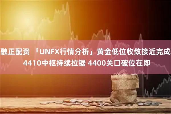 融正配资 「UNFX行情分析」黄金低位收敛接近完成 4410中枢持续拉锯 4400关口破位在即