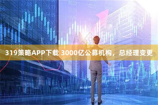 319策略APP下载 3000亿公募机构，总经理变更