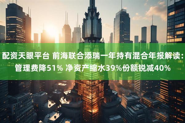 配资天眼平台 前海联合添瑞一年持有混合年报解读：管理费降51% 净资产缩水39%份额锐减40%