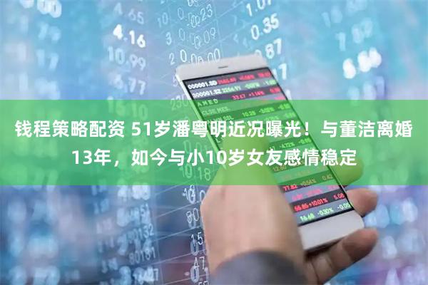 钱程策略配资 51岁潘粤明近况曝光！与董洁离婚13年，如今与小10岁女友感情稳定