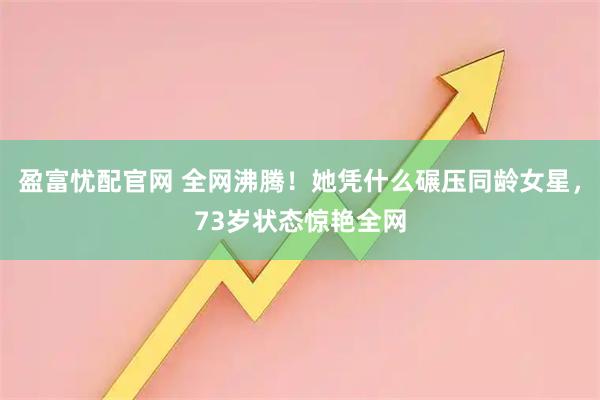 盈富忧配官网 全网沸腾！她凭什么碾压同龄女星，73岁状态惊艳全网