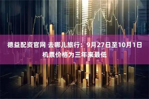 德益配资官网 去哪儿旅行：9月27日至10月1日机票价格为三年来最低