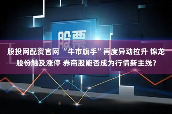 股投网配资官网 “牛市旗手”再度异动拉升 锦龙股份触及涨停 券商股能否成为行情新主线？