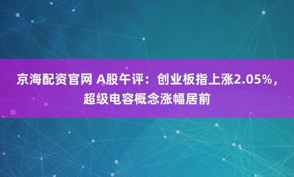 京海配资官网 A股午评：创业板指上涨2.05%，超级电容概念涨幅居前
